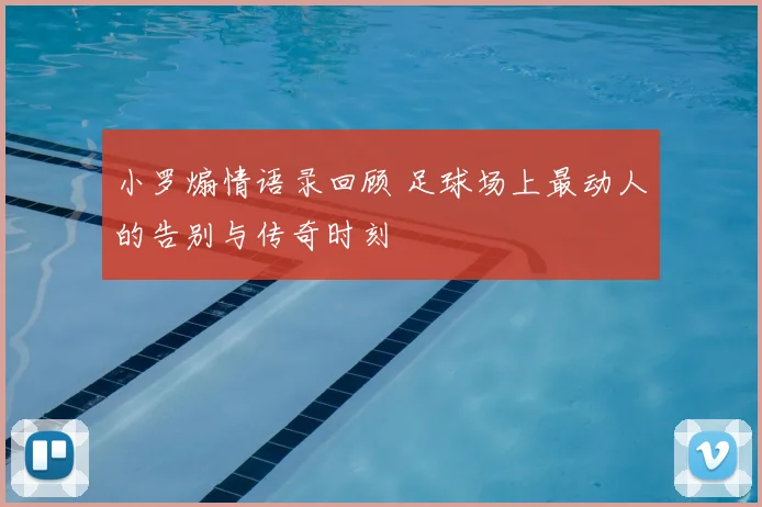 小罗煽情语录回顾 足球场上最动人的告别与传奇时刻