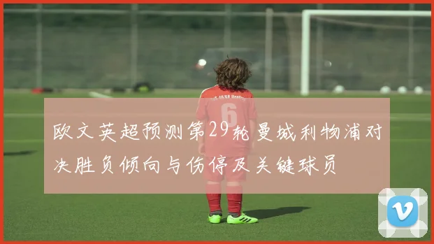 欧文英超预测第29轮曼城利物浦对决胜负倾向与伤停及关键球员