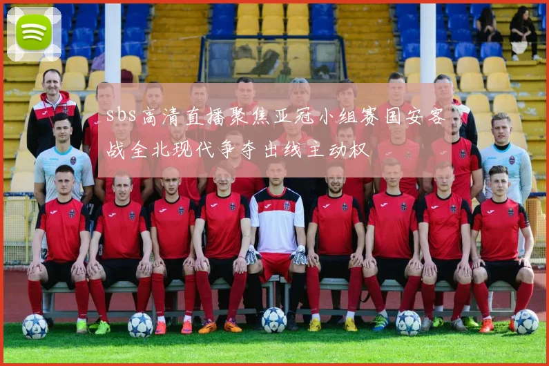 sbs高清直播聚焦亚冠小组赛国安客战全北现代争夺出线主动权