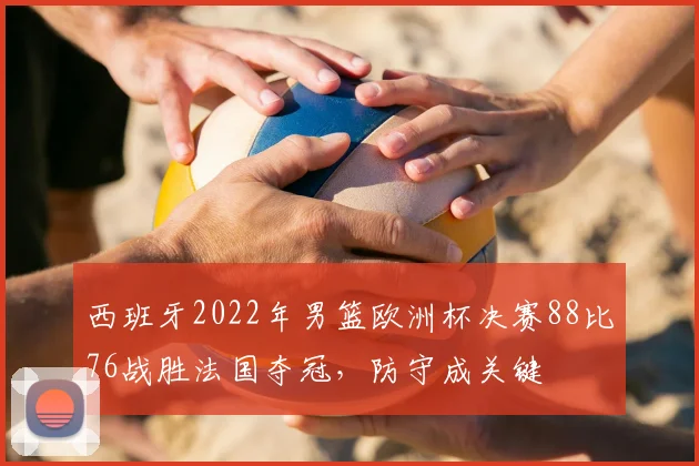 西班牙2022年男篮欧洲杯决赛88比76战胜法国夺冠，防守成关键