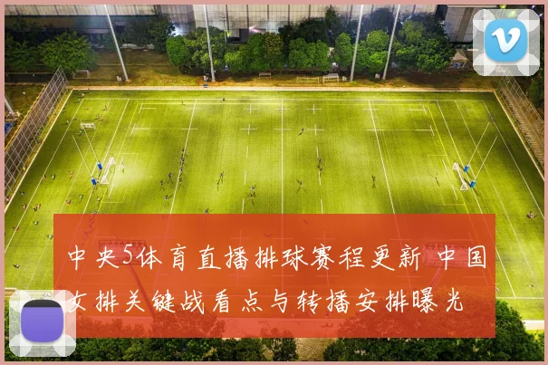 中央5体育直播排球赛程更新 中国女排关键战看点与转播安排曝光