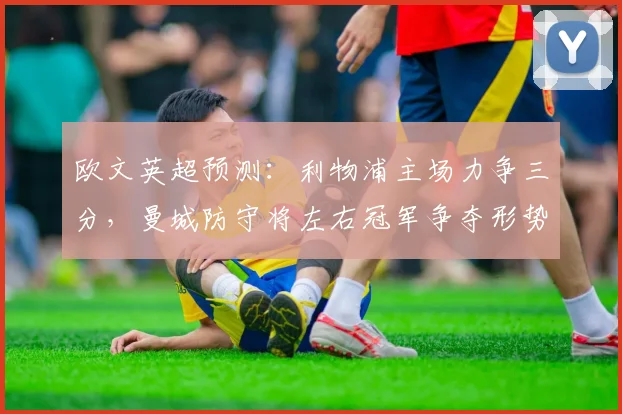 欧文英超预测：利物浦主场力争三分，曼城防守将左右冠军争夺形势