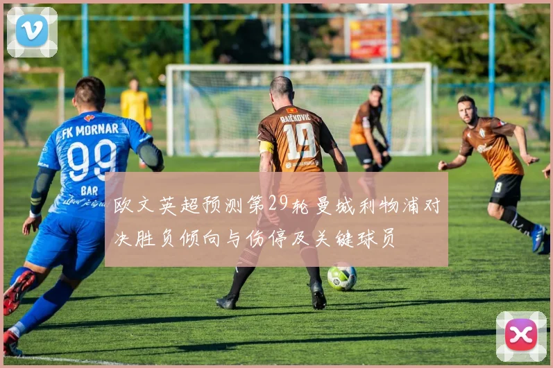 欧文英超预测第29轮曼城利物浦对决胜负倾向与伤停及关键球员