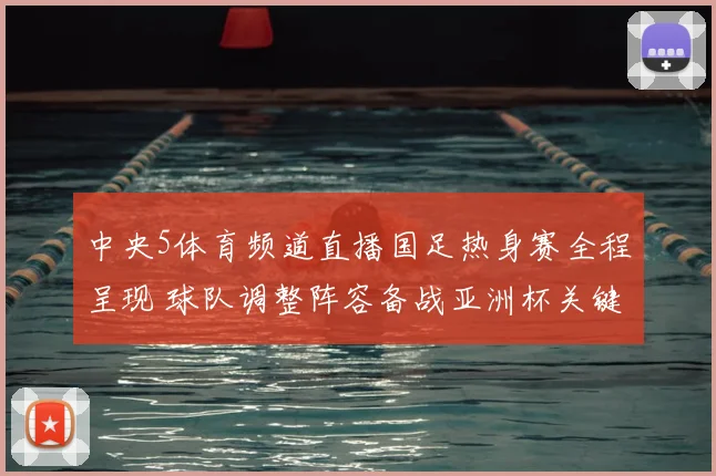 中央5体育频道直播国足热身赛全程呈现 球队调整阵容备战亚洲杯关键一战