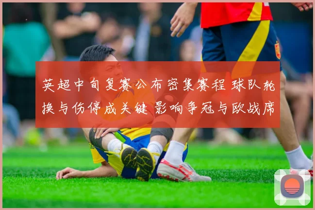 英超中旬复赛公布密集赛程 球队轮换与伤停成关键 影响争冠与欧战席位