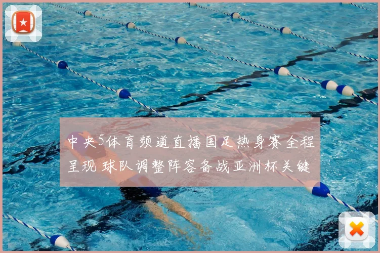 中央5体育频道直播国足热身赛全程呈现 球队调整阵容备战亚洲杯关键一战