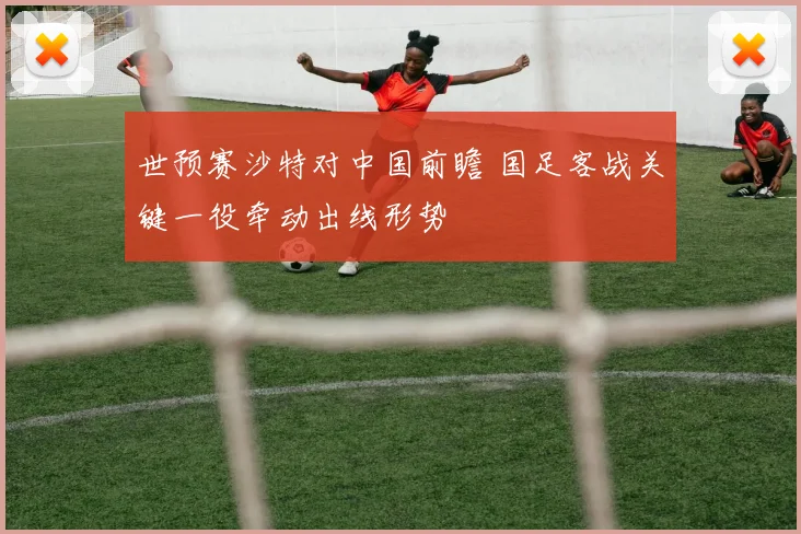 世预赛沙特对中国前瞻 国足客战关键一役牵动出线形势