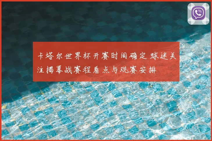 卡塔尔世界杯开赛时间确定 球迷关注揭幕战赛程看点与观赛安排
