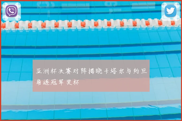 亚洲杯决赛对阵揭晓卡塔尔与约旦角逐冠军奖杯