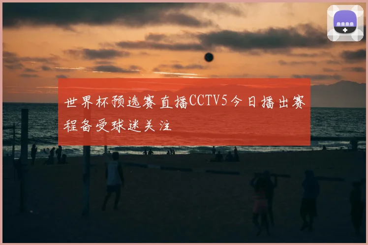 世界杯预选赛直播CCTV5今日播出赛程备受球迷关注
