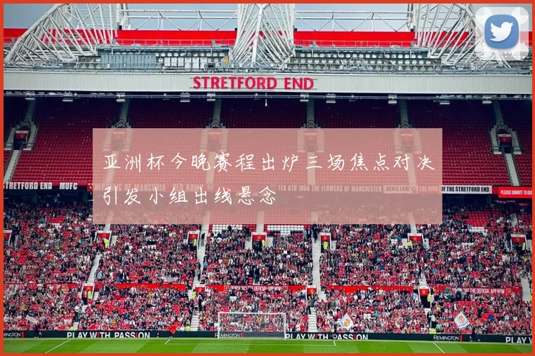亚洲杯今晚赛程出炉三场焦点对决引发小组出线悬念