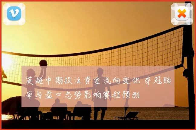 英超中期投注资金流向变化 夺冠赔率与盘口态势影响赛程预测