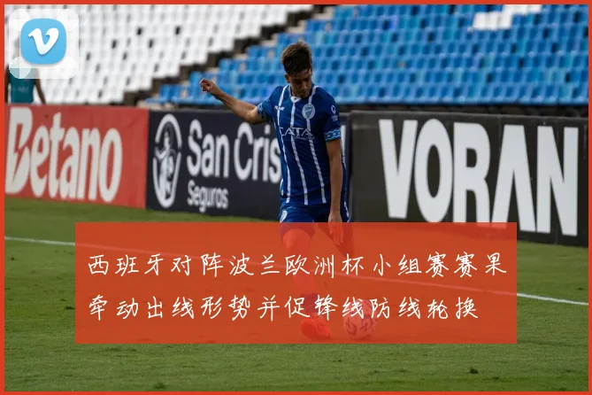 西班牙对阵波兰欧洲杯小组赛赛果牵动出线形势并促锋线防线轮换