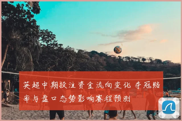 英超中期投注资金流向变化 夺冠赔率与盘口态势影响赛程预测