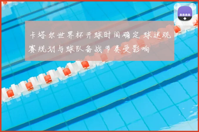 卡塔尔世界杯开球时间确定 球迷观赛规划与球队备战节奏受影响