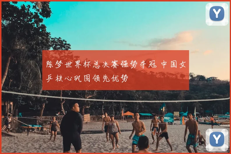 陈梦世界杯总决赛强势夺冠 中国女乒核心巩固领先优势