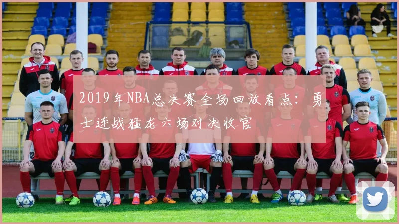 2019年NBA总决赛全场回放看点：勇士连战猛龙六场对决收官