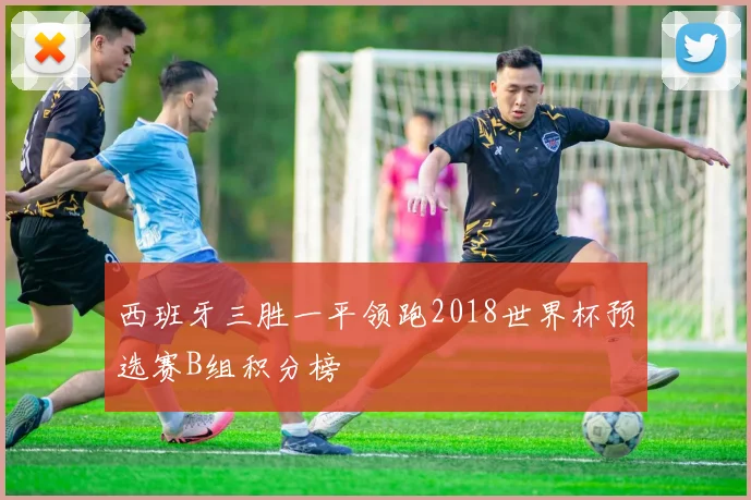 西班牙三胜一平领跑2018世界杯预选赛B组积分榜