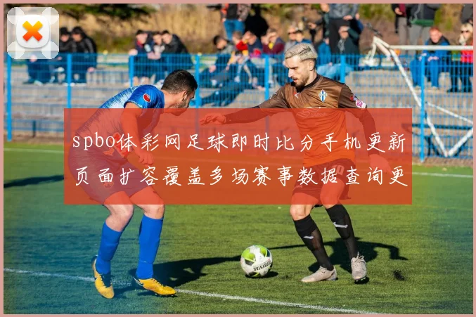 spbo体彩网足球即时比分手机更新页面扩容覆盖多场赛事数据查询更便捷