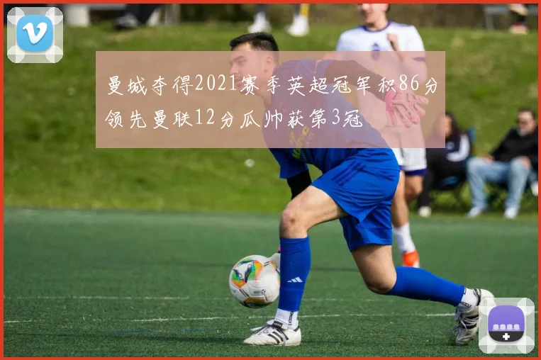 曼城夺得2021赛季英超冠军积86分领先曼联12分瓜帅获第3冠