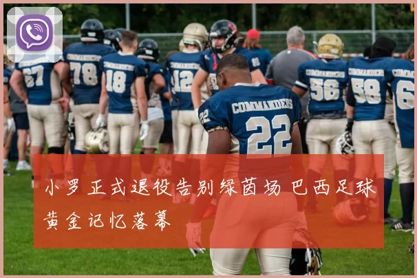 小罗正式退役告别绿茵场 巴西足球黄金记忆落幕