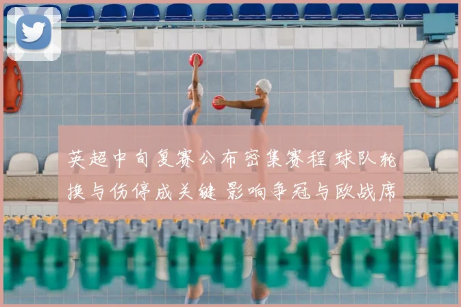 英超中旬复赛公布密集赛程 球队轮换与伤停成关键 影响争冠与欧战席位