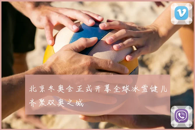 北京冬奥会正式开幕全球冰雪健儿齐聚双奥之城