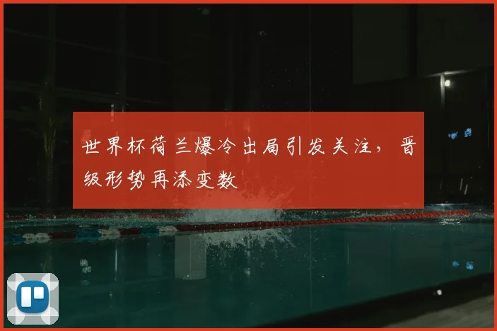 世界杯荷兰爆冷出局引发关注，晋级形势再添变数