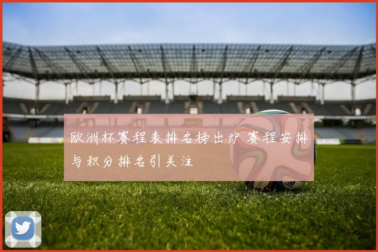 欧洲杯赛程表排名榜出炉 赛程安排与积分排名引关注