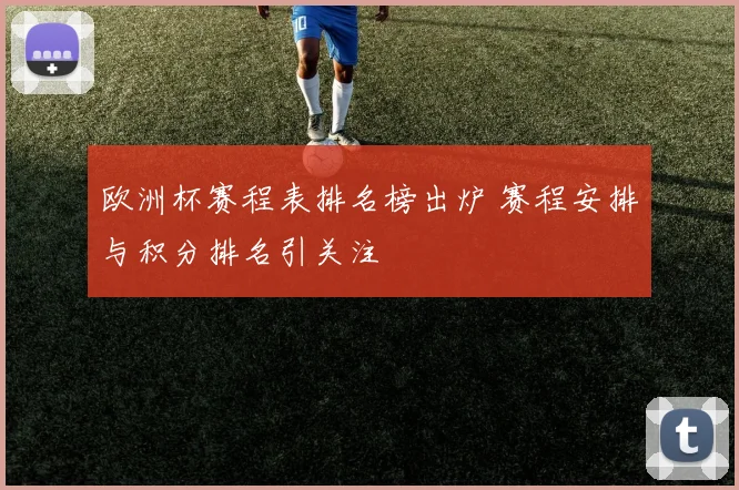 欧洲杯赛程表排名榜出炉 赛程安排与积分排名引关注