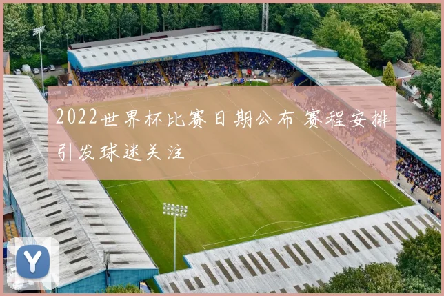 2022世界杯比赛日期公布 赛程安排引发球迷关注