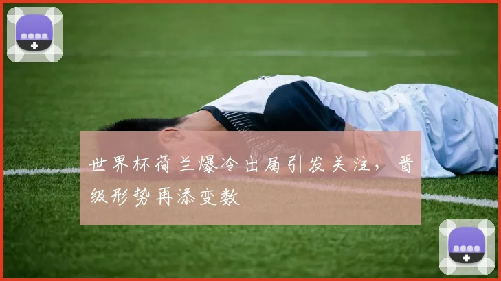 世界杯荷兰爆冷出局引发关注，晋级形势再添变数