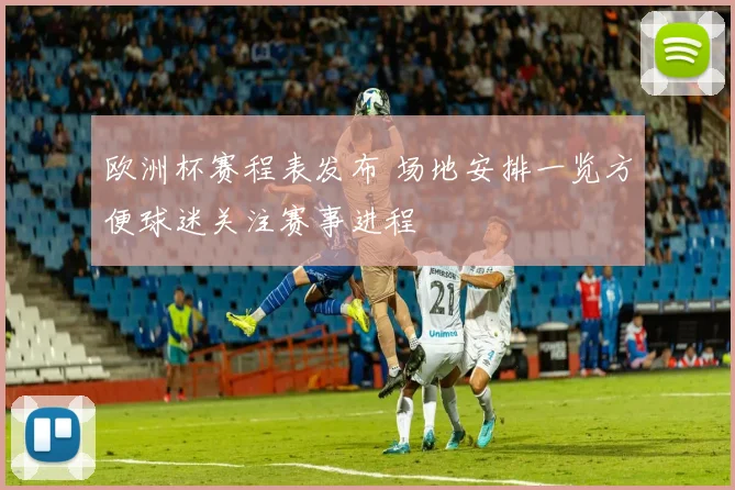 欧洲杯赛程表发布 场地安排一览方便球迷关注赛事进程