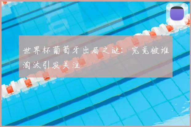 世界杯葡萄牙出局之谜：究竟被谁淘汰引发关注