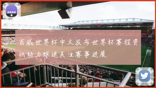 百威世界杯中文发布世界杯赛程资讯助力球迷关注赛事进展