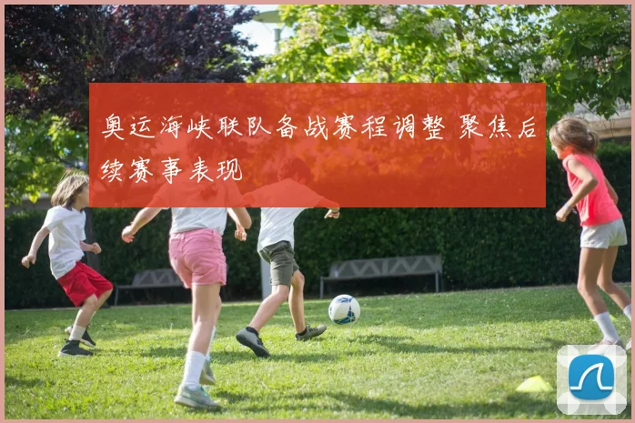 奥运海峡联队备战赛程调整 聚焦后续赛事表现