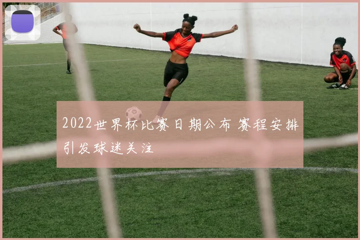 2022世界杯比赛日期公布 赛程安排引发球迷关注