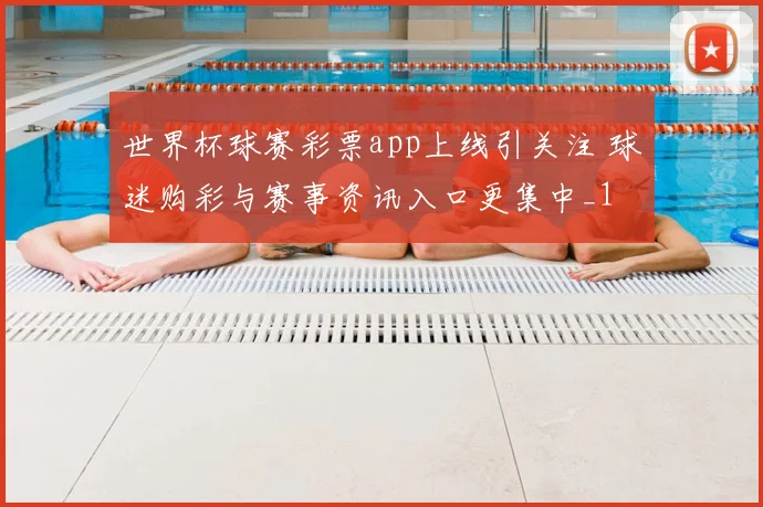 世界杯球赛彩票app上线引关注 球迷购彩与赛事资讯入口更集中_1