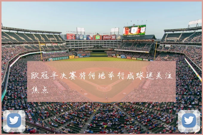欧冠半决赛将何地举行成球迷关注焦点