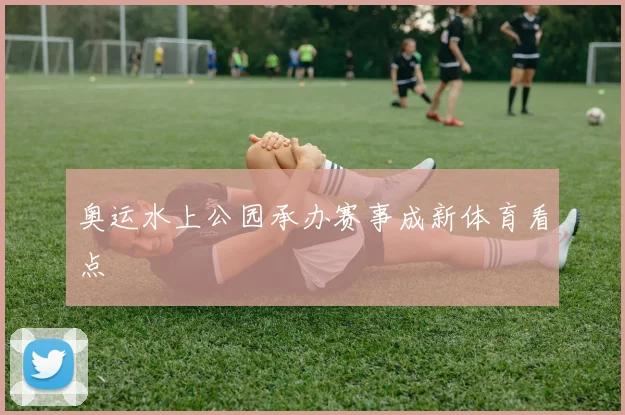 奥运水上公园承办赛事成新体育看点