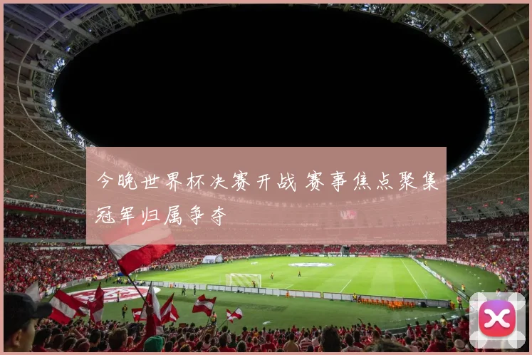 今晚世界杯决赛开战 赛事焦点聚集冠军归属争夺